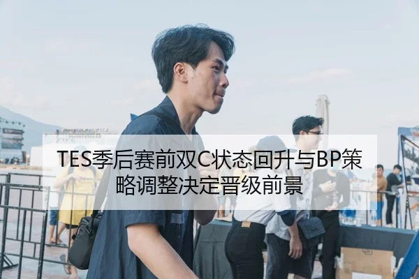 TES季后赛前双C状态回升与BP策略调整决定晋级前景